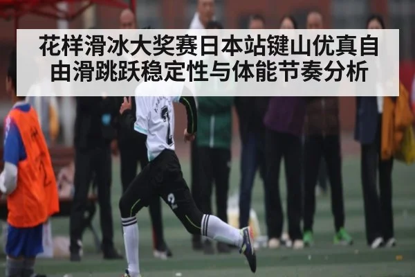 花样滑冰大奖赛日本站键山优真自由滑跳跃稳定性与体能节奏分析 - Kaiyun APP