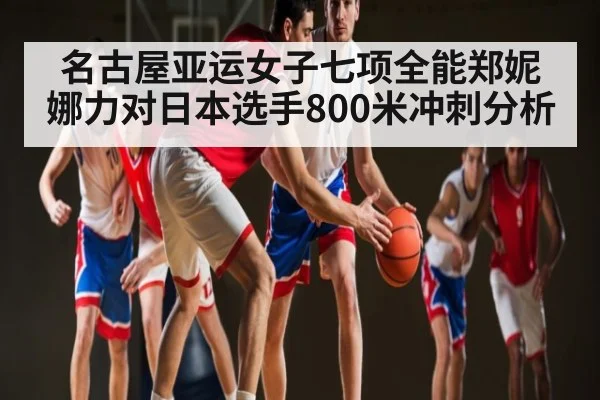 名古屋亚运女子七项全能郑妮娜力对日本选手800米冲刺分析 - Kaiyun APP