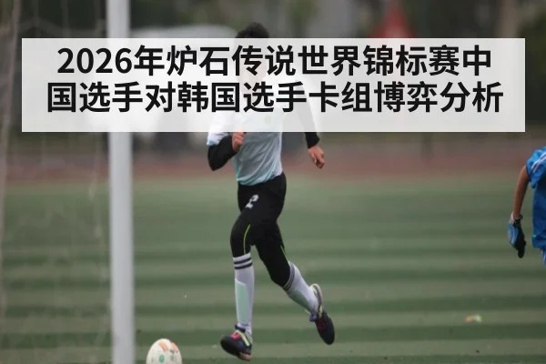 2026年炉石传说世界锦标赛中国选手对韩国选手卡组博弈分析 - Kaiyun APP