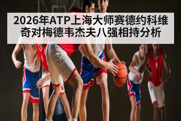 2026年ATP上海大师赛德约科维奇对梅德韦杰夫八强相持分析 - Kaiyun APP