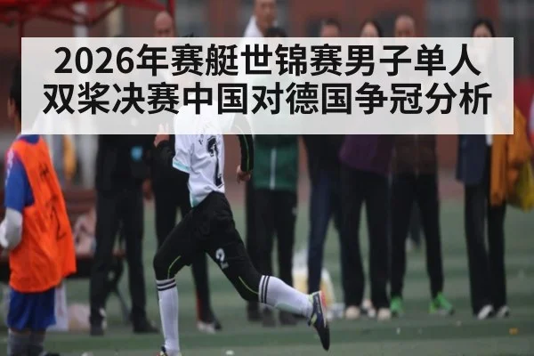 2026年赛艇世锦赛男子单人双桨决赛中国对德国争冠分析 - Kaiyun APP