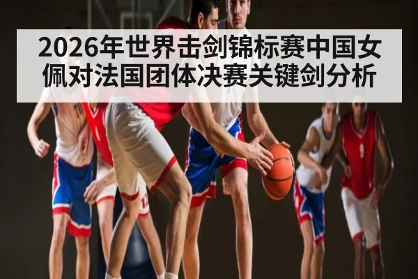 2026年世界击剑锦标赛中国女佩对法国团体决赛关键剑分析