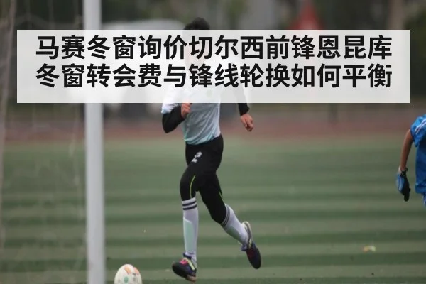 马赛冬窗询价切尔西前锋恩昆库 冬窗转会费与锋线轮换如何平衡 - Kaiyun APP